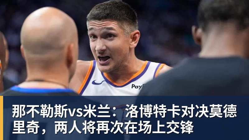 那不勒斯vs米兰:洛博特卡对决莫德里奇,两人将再次在场上交锋