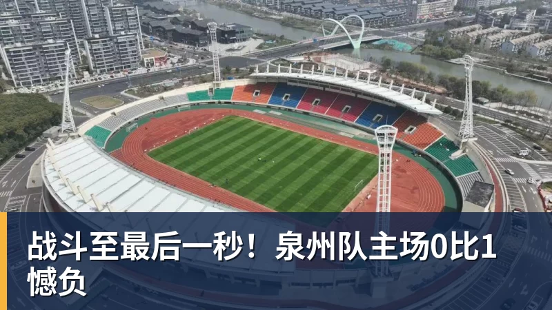 战斗至最后一秒!泉州队主场0比1憾负