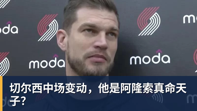 MK体育切尔西中场变动，他是阿隆索真命天子？