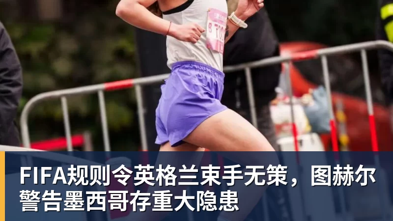 MK体育FIFA规则令英格兰束手无策，图赫尔警告墨西哥存重大隐患