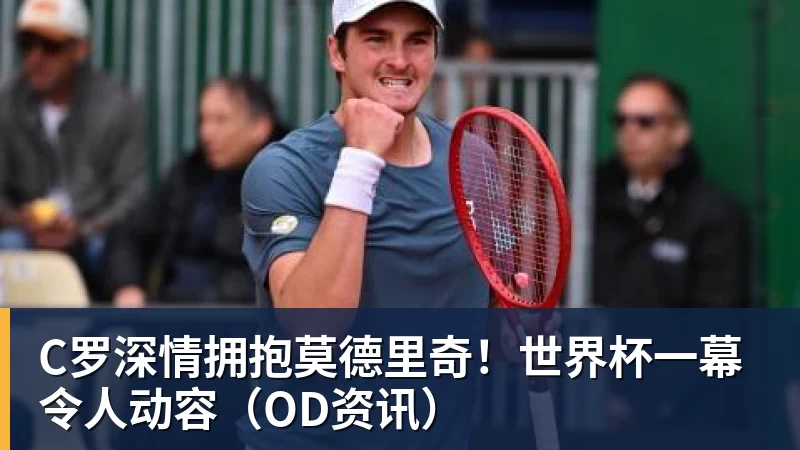 MK体育C罗深情拥抱莫德里奇!世界杯一幕令人动容(OD资讯)