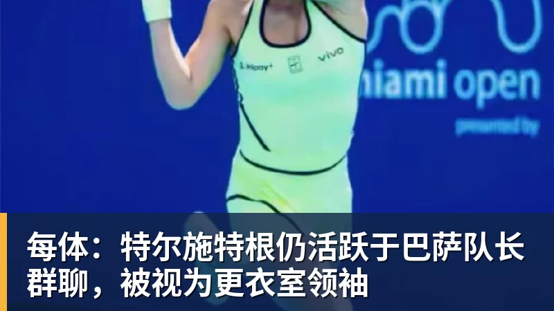 MK体育每体：特尔施特根仍活跃于巴萨队长群聊，被视为更衣室领袖