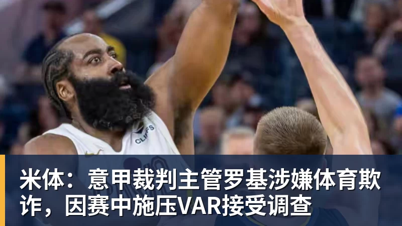 MK体育米体:意甲裁判主管罗基涉嫌体育欺诈,因赛中施压VAR接受调查