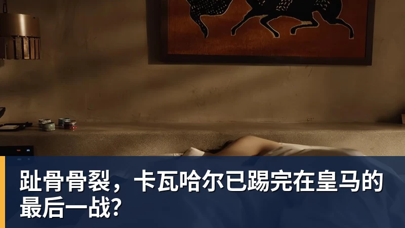 MK体育趾骨骨裂,卡瓦哈尔已踢完在皇马的最后一战?