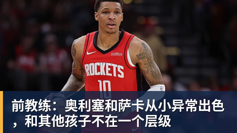 MK体育前教练:奥利塞和萨卡从小异常出色,和其他孩子不在一个层级