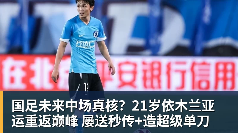 MK体育国足未来中场真核?21岁依木兰亚运重返巅峰 屡送秒传+造超级单刀