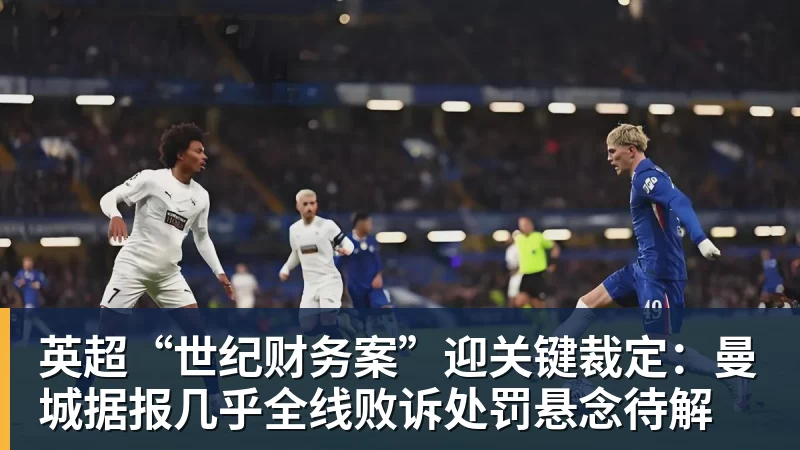 MK体育英超“世纪财务案”迎关键裁定:曼城据报几乎全线败诉处罚悬念待解
