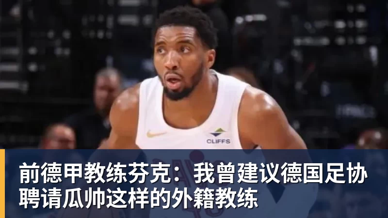 MK体育前德甲教练芬克:我曾建议德国足协聘请瓜帅这样的外籍教练