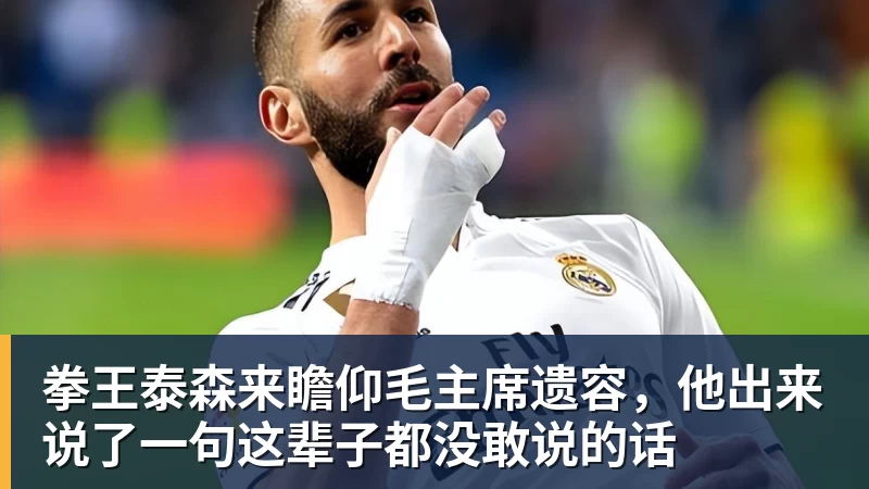 MK体育拳王泰森来瞻仰毛主席遗容，他出来说了一句这辈子都没敢说的话