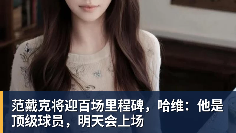 MK体育范戴克将迎百场里程碑,哈维:他是顶级球员,明天会上场