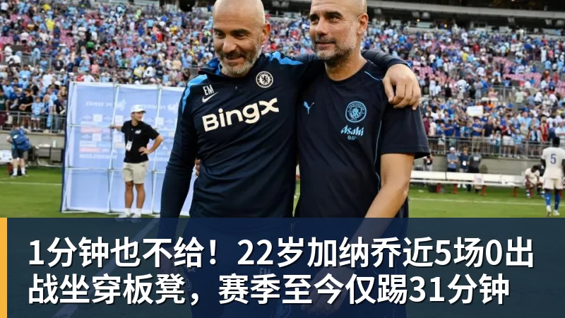 MK体育1分钟也不给!22岁加纳乔近5场0出战坐穿板凳,赛季至今仅踢31分钟
