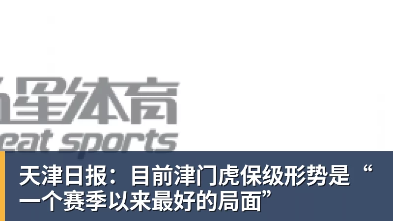 MK体育天津日报:目前津门虎保级形势是“一个赛季以来最好的局面”