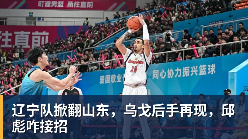 MK体育辽宁队掀翻山东，乌戈后手再现，邱彪咋接招