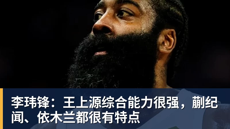 MK体育李玮锋：王上源综合能力很强，蒯纪闻、依木兰都很有特点