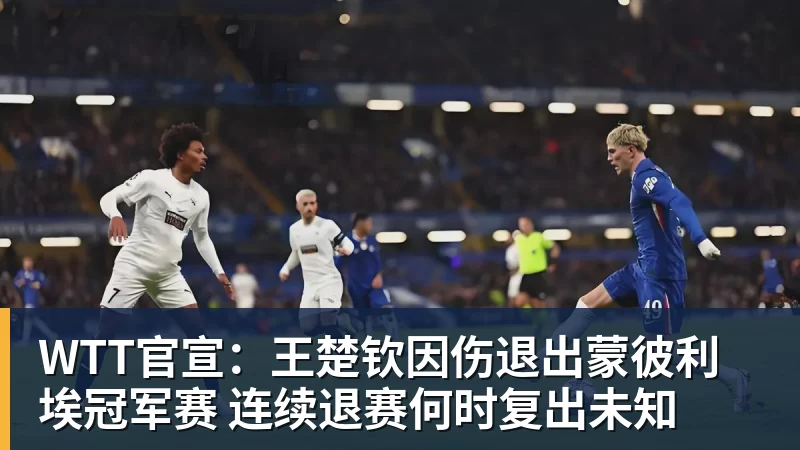 MK体育WTT官宣：王楚钦因伤退出蒙彼利埃冠军赛 连续退赛何时复出未知