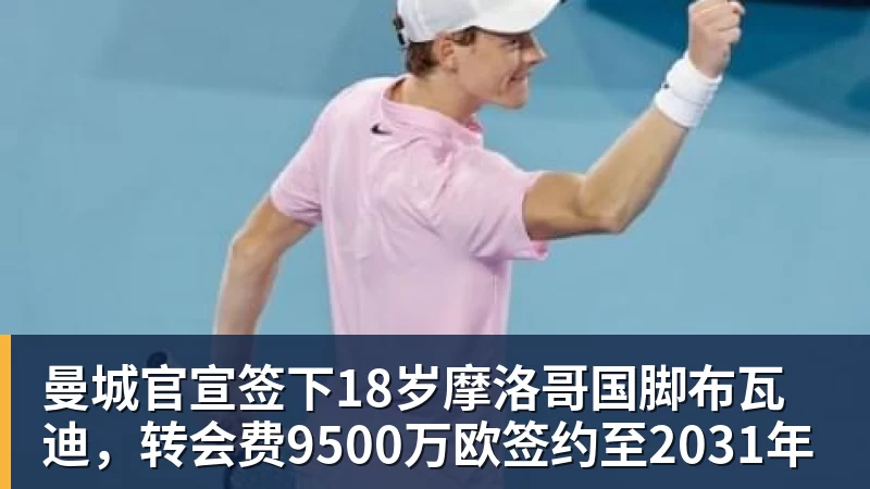MK体育曼城官宣签下18岁摩洛哥国脚布瓦迪,转会费9500万欧签约至2031年